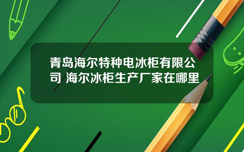 青岛海尔特种电冰柜有限公司 海尔冰柜生产厂家在哪里